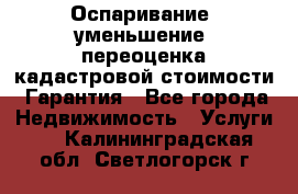 Оспаривание (уменьшение) переоценка кадастровой стоимости. Гарантия - Все города Недвижимость » Услуги   . Калининградская обл.,Светлогорск г.
